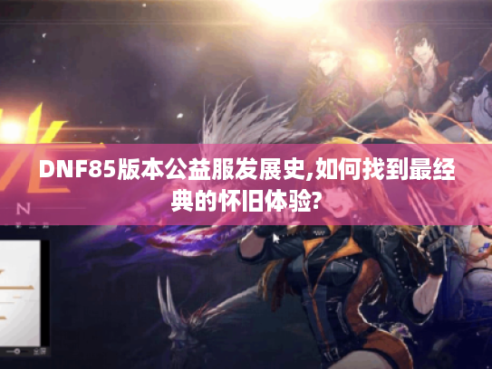 DNF85版本公益服发展史,如何找到最经典的怀旧体验?