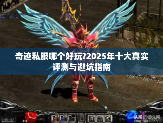 奇迹私服哪个好玩?2025年十大真实评测与避坑指南