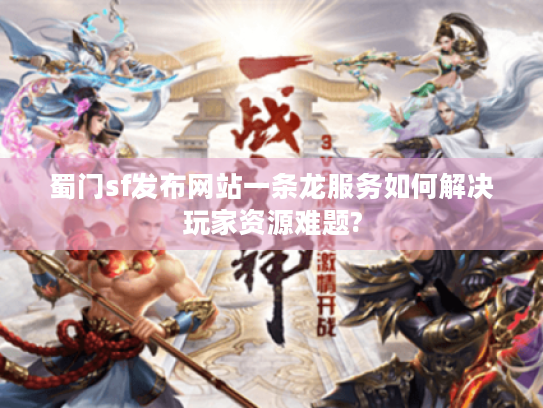 蜀门sf发布网站一条龙服务如何解决玩家资源难题?