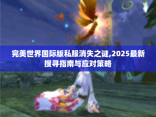 完美世界国际版私服消失之谜,2025最新搜寻指南与应对策略
