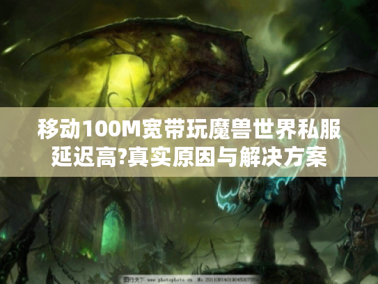 移动100M宽带玩魔兽世界私服延迟高?真实原因与解决方案