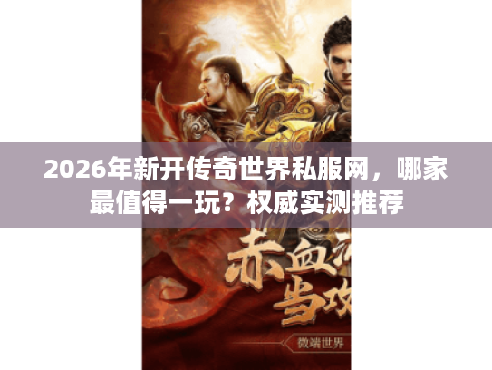 2026年新开传奇世界私服网，哪家最值得一玩？权威实测推荐