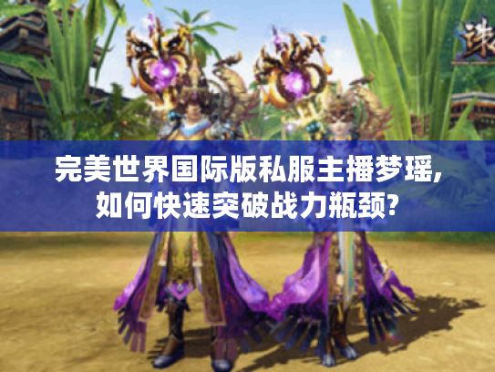 完美世界国际版私服主播梦瑶,如何快速突破战力瓶颈?