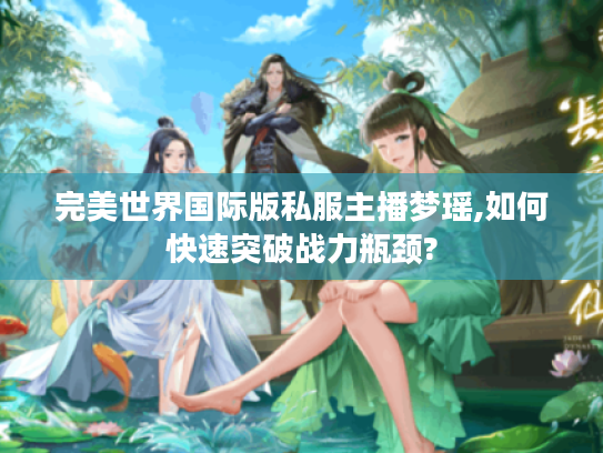 完美世界国际版私服主播梦瑶,如何快速突破战力瓶颈?