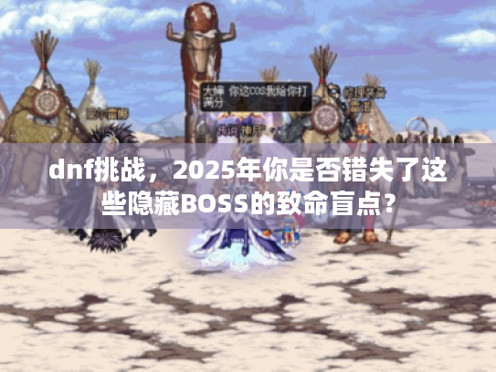 dnf挑战，2025年你是否错失了这些隐藏BOSS的致命盲点？
