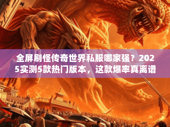 全屏刷怪传奇世界私服哪家强？2025实测5款热门版本，这款爆率真离谱！