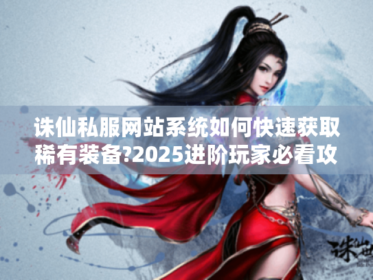 诛仙私服网站系统如何快速获取稀有装备?2025进阶玩家必看攻略