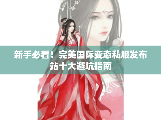 新手必看！完美国际变态私服发布站十大避坑指南