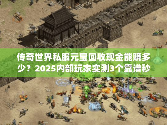 传奇世界私服元宝回收现金能赚多少？2025内部玩家实测3个靠谱秒兑渠道