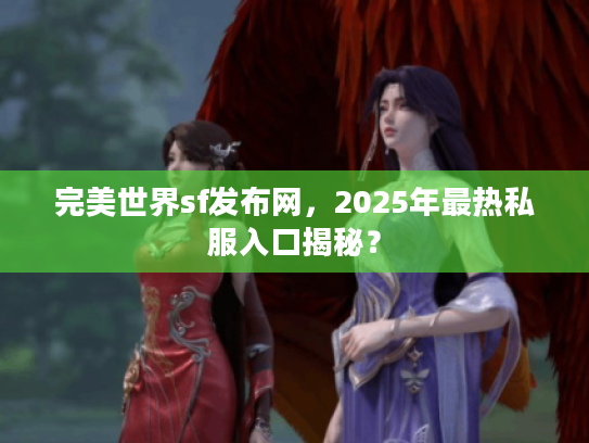 完美世界sf发布网，2025年最热私服入口揭秘？