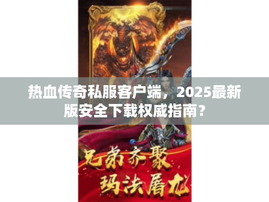 热血传奇私服客户端，2025最新版安全下载权威指南？