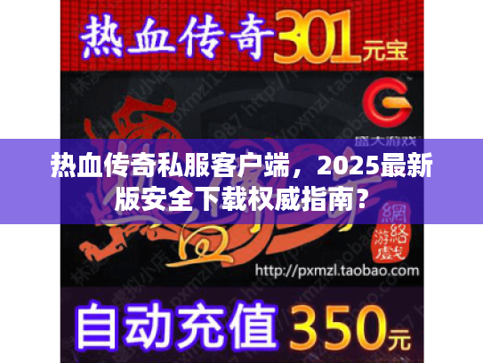 热血传奇私服客户端，2025最新版安全下载权威指南？