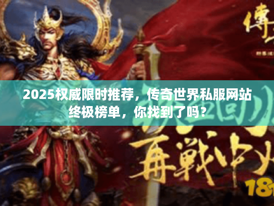 2025权威限时推荐，传奇世界私服网站终极榜单，你找到了吗？