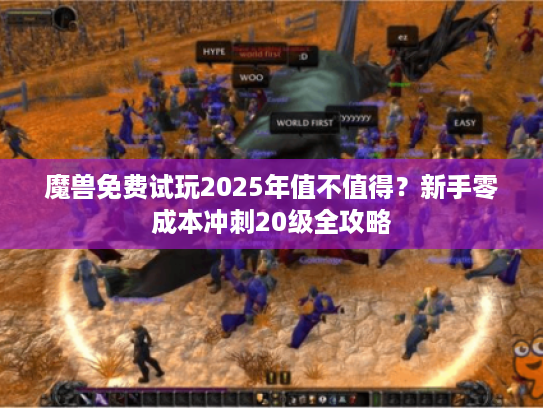 魔兽免费试玩2025年值不值得？新手零成本冲刺20级全攻略