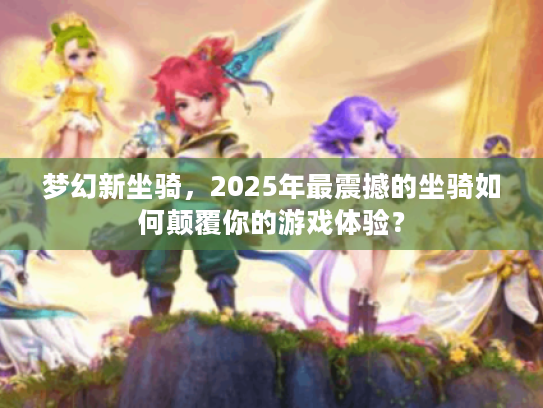 梦幻新坐骑，2025年最震撼的坐骑如何颠覆你的游戏体验？