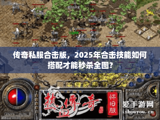传奇私服合击版，2025年合击技能如何搭配才能秒杀全图？