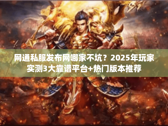 网通私服发布网哪家不坑？2025年玩家实测3大靠谱平台+热门版本推荐