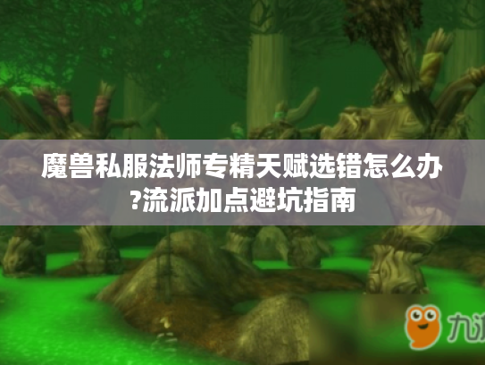 魔兽私服法师专精天赋选错怎么办?流派加点避坑指南