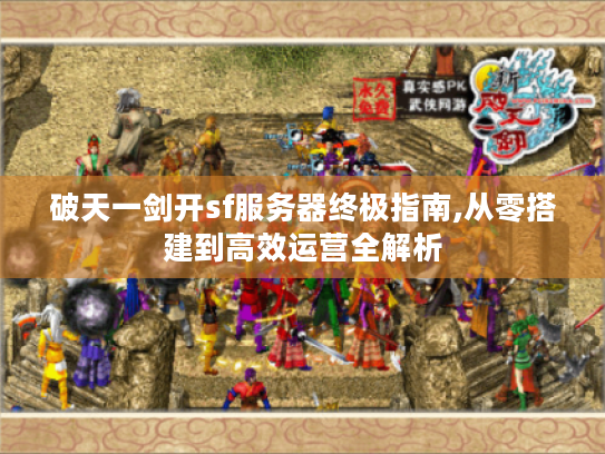 破天一剑开sf服务器终极指南,从零搭建到高效运营全解析