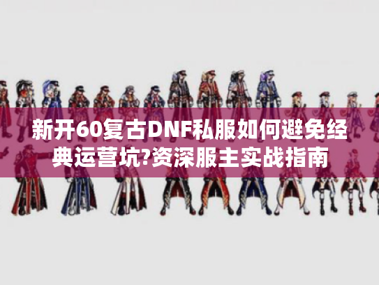 新开60复古DNF私服如何避免经典运营坑?资深服主实战指南