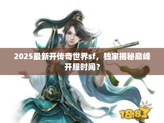 2025最新开传奇世界sf，独家揭秘巅峰开服时间？