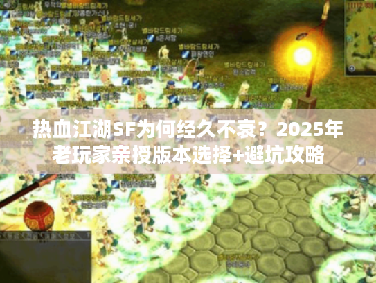 热血江湖SF为何经久不衰？2025年老玩家亲授版本选择+避坑攻略