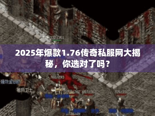 2025年爆款1.76传奇私服网大揭秘，你选对了吗？