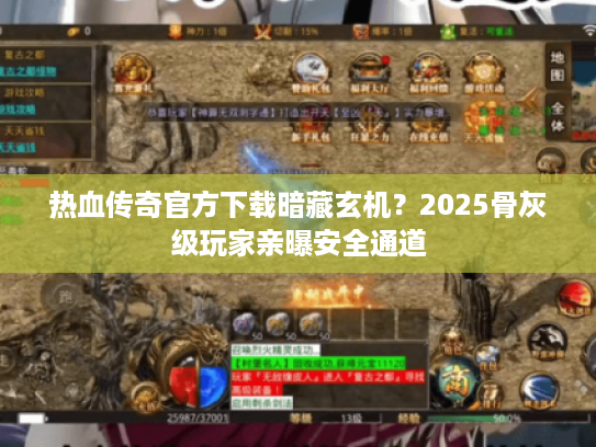 热血传奇官方下载暗藏玄机？2025骨灰级玩家亲曝安全通道