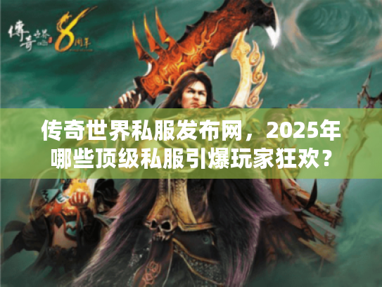 传奇世界私服发布网，2025年哪些顶级私服引爆玩家狂欢？