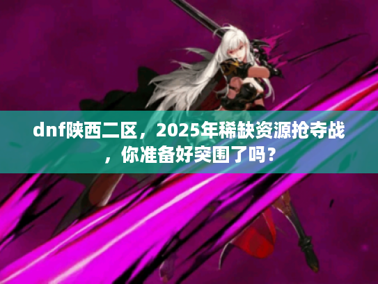 dnf陕西二区，2025年稀缺资源抢夺战，你准备好突围了吗？