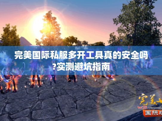 完美国际私服多开工具真的安全吗?实测避坑指南