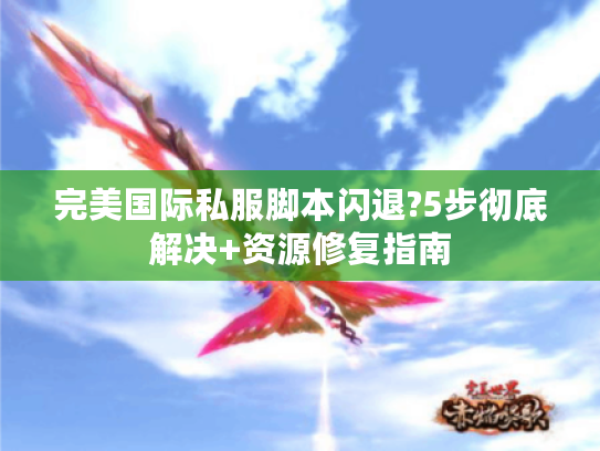 完美国际私服脚本闪退?5步彻底解决+资源修复指南