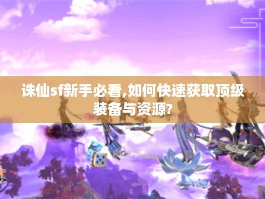 诛仙sf新手必看,如何快速获取顶级装备与资源?