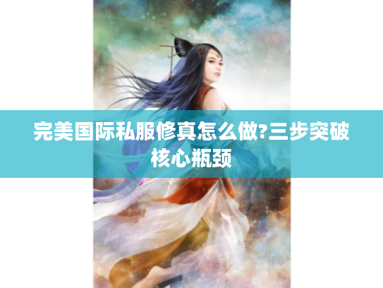 完美国际私服修真怎么做?三步突破核心瓶颈