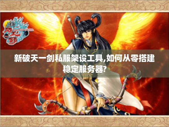 新破天一剑私服架设工具,如何从零搭建稳定服务器?
