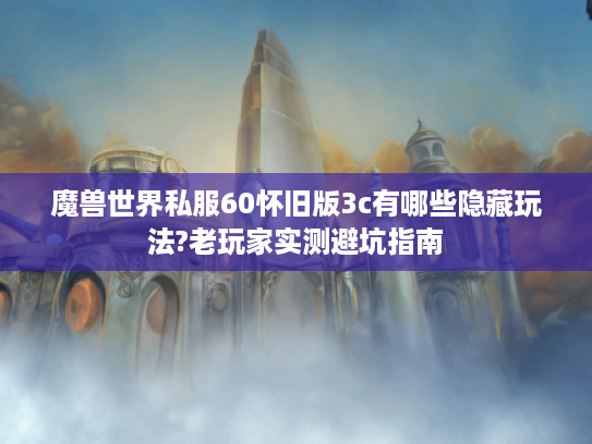 魔兽世界私服60怀旧版3c有哪些隐藏玩法?老玩家实测避坑指南