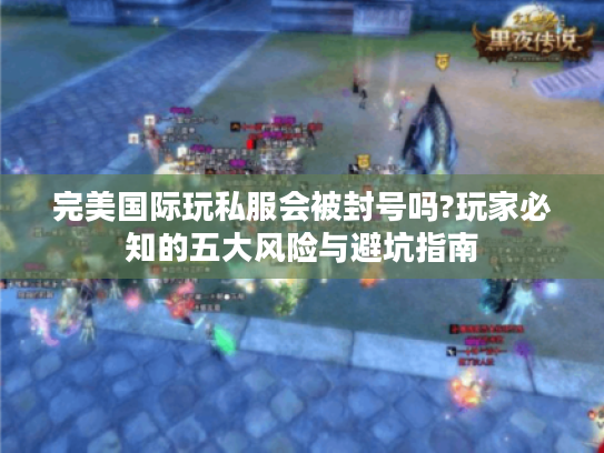 完美国际玩私服会被封号吗?玩家必知的五大风险与避坑指南