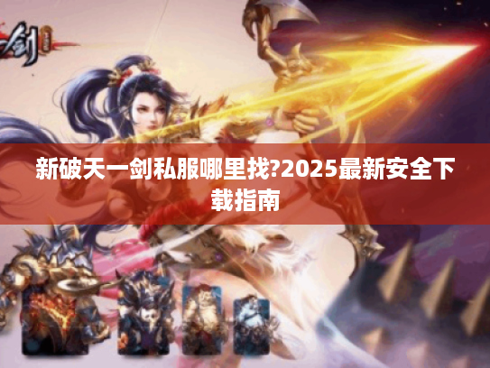 新破天一剑私服哪里找?2025最新安全下载指南