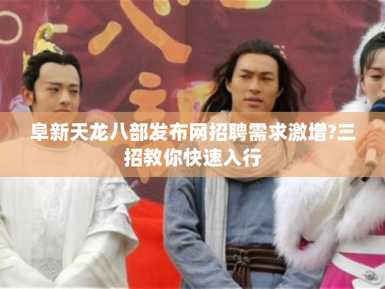 阜新天龙八部发布网招聘需求激增?三招教你快速入行