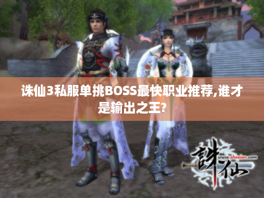 诛仙3私服单挑BOSS最快职业推荐,谁才是输出之王?