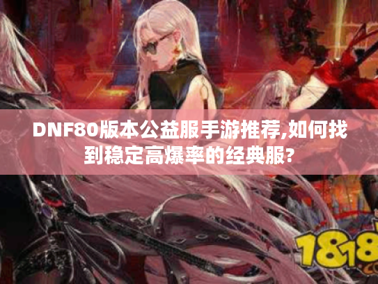 DNF80版本公益服手游推荐,如何找到稳定高爆率的经典服?