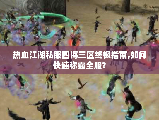 热血江湖私服四海三区终极指南,如何快速称霸全服?