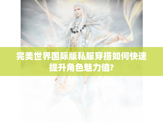 完美世界国际版私服穿搭如何快速提升角色魅力值?