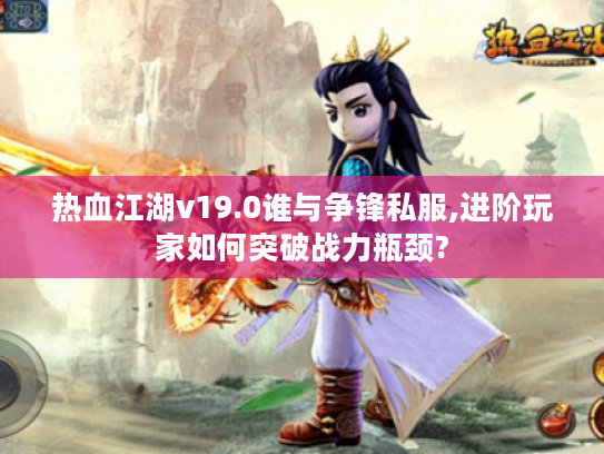 热血江湖v19.0谁与争锋私服,进阶玩家如何突破战力瓶颈?