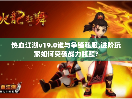热血江湖v19.0谁与争锋私服,进阶玩家如何突破战力瓶颈?