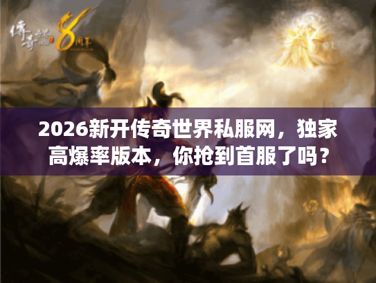 2026新开传奇世界私服网，独家高爆率版本，你抢到首服了吗？
