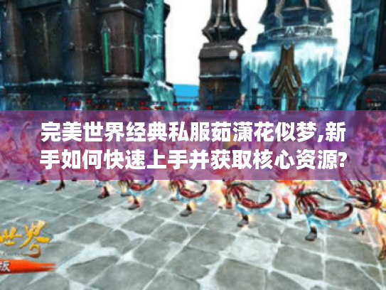 完美世界经典私服茹潇花似梦,新手如何快速上手并获取核心资源?