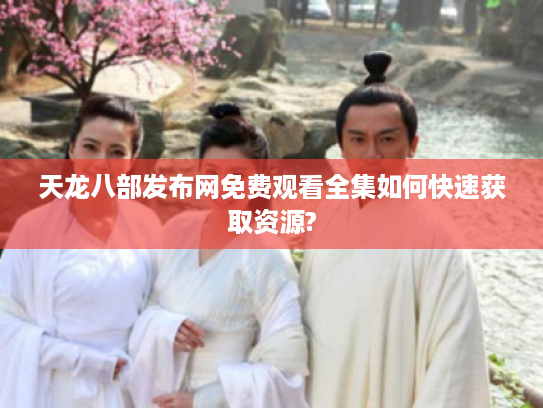 天龙八部发布网免费观看全集如何快速获取资源?