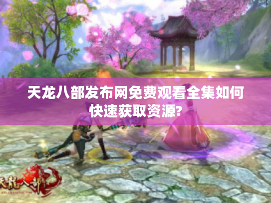 天龙八部发布网免费观看全集如何快速获取资源?