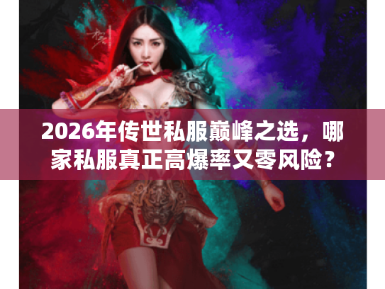 2026年传世私服巅峰之选，哪家私服真正高爆率又零风险？
